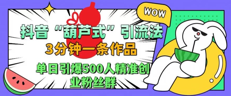 抖音葫芦式引流法，三分钟一条作品，单日引爆抖音500人精准创业粉丝群【揭秘】-创薯资源