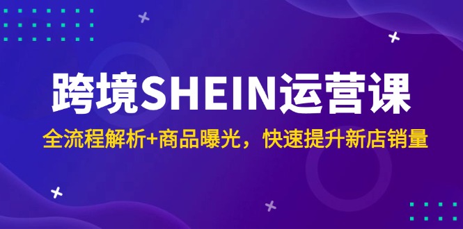 跨境SHEIN运营课，全流程解析+商品曝光，快速提升新店销量-创薯资源