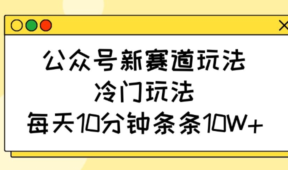 公众号新赛道玩法，冷门玩法，每天10分钟条条10W+-创薯资源