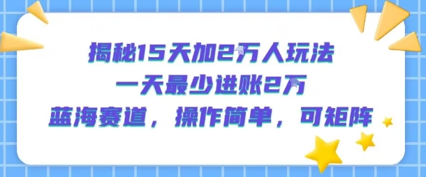 揭秘15天加2W人玩法，一天最少2万进账，蓝海赛道，操作简单，可矩阵-创薯资源