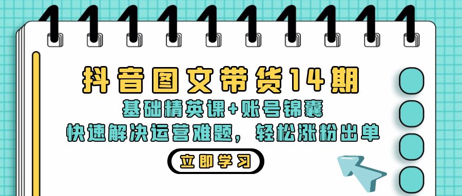 抖音 图文带货14期：基础精英课+账号锦囊，快速解决运营难题 轻松涨粉出单-创薯资源