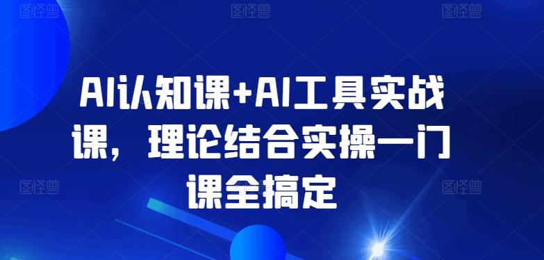 AI认知课+AI工具实战课，理论结合实操一门课全搞定-创薯资源