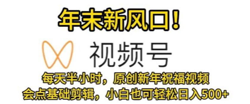 视频号年末新风口，会点基础剪辑即可上手，原创新年祝福视频，每天半小时，小白也可轻松日入500+-创薯资源