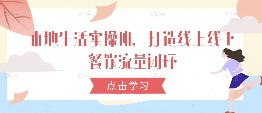 本地生活实操班，打造线上线下餐饮流量闭环-创薯资源
