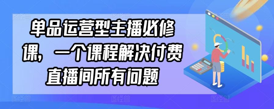 单品运营型主播必修课，一个课程解决付费直播间所有问题-创薯资源