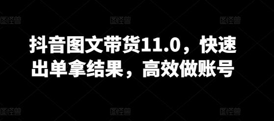 抖音图文带货11.0，快速出单拿结果，高效做账号-创薯资源