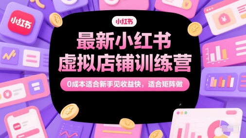 最新小红书虚拟店铺训练营，0成本适合新手见收益快，适合矩阵做-创薯资源