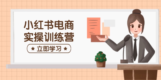 小红书电商实操训练营：涵盖开店、选品、笔记制作等，助你快速上手-创薯资源
