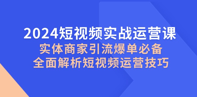 2024短视频实战运营课，实体商家引流爆单必备，全面解析短视频运营技巧-创薯资源