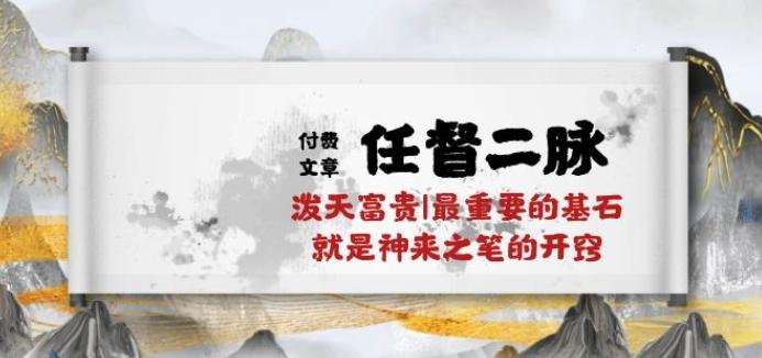 某付费文章《任督 二脉 泼天富贵|最重要的基石 就是神来之笔的开窍|万字》-创薯资源