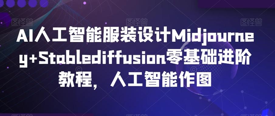 AI人工智能服装设计Midjourney+Stablediffusion零基础进阶教程，人工智能作图-创薯资源
