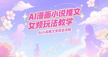 AI漫画小说推文女频玩法教学，AI小说推文变现全流程-创薯资源