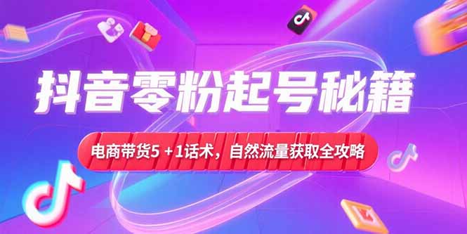 抖音零粉起号秘籍，电商带货5+1话术，自然流量获取实操流程-创薯资源