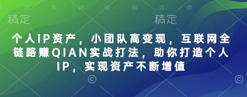 个人IP资产，小团队高变现，互联网全链路赚QIAN实战打法，助你打造个人IP，实现资产不断增值-创薯资源
