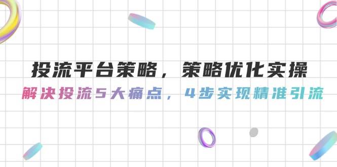 投流平台策略，策略优化实操，解决投流5大痛点，4步实现精准引流-创薯资源