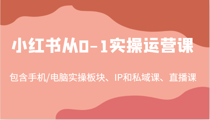 小红书从0-1实操运营课，包含手机/电脑实操板块、IP和私域课、直播课(97节)-创薯资源