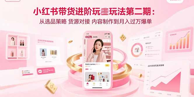 小红书带货进阶玩法第二期：从选品策略 货源对接 内容制作到月入过万爆单-创薯资源