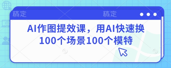 AI作图提效课，用AI快速换100个场景100个模特-创薯资源