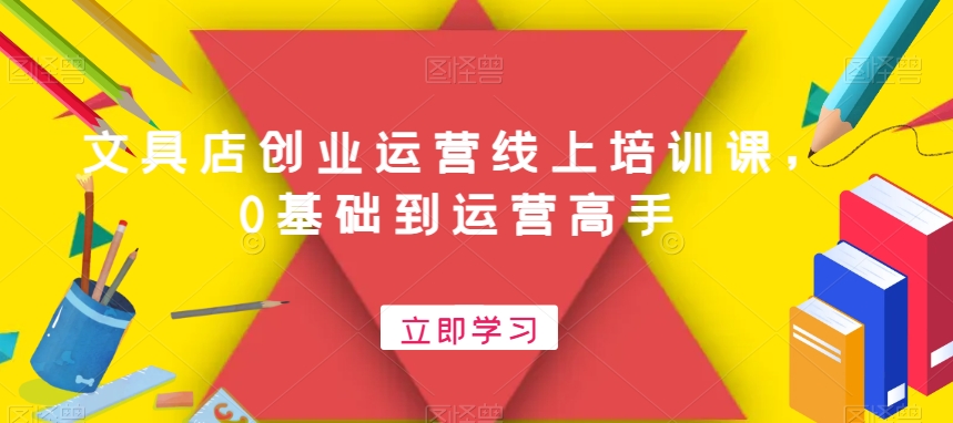 文具店创业运营线上培训课，0基础到运营高手-创薯资源