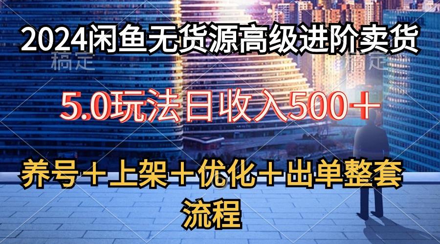 2024闲鱼无货源高级进阶卖货5.0，养号＋选品＋上架＋优化＋出单整套流程-创薯资源