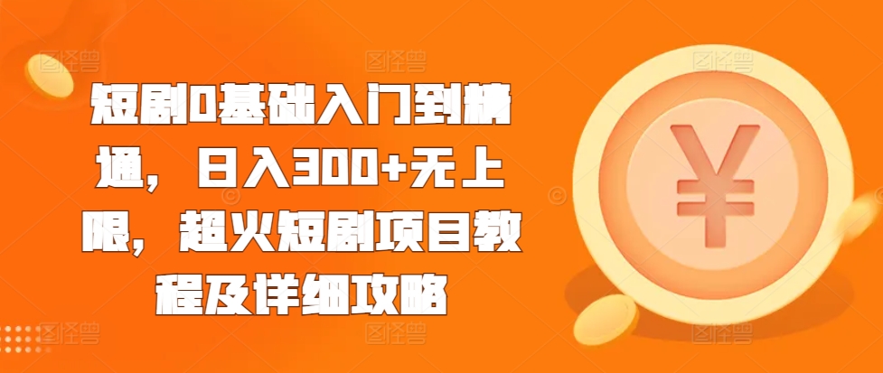 短剧0基础入门到精通，日入300+无上限，超火短剧项目教程及详细攻略-创薯资源