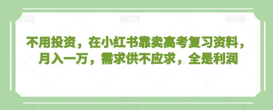 不用投资，在小红书靠卖高考复习资料，月入一万，需求供不应求，全是利润【揭秘】-创薯资源