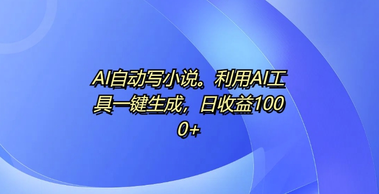 AI自动写小说，利用AI工具一键生成，日收益1k【揭秘】-创薯资源