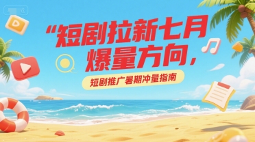 短剧拉新七月爆量方向，短剧推广暑期冲量指南-创薯资源