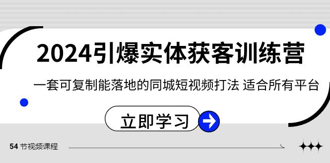 2024引爆实体获客训练营，一套可复制能落地的同城短视频打法，适合所有平台-创薯资源