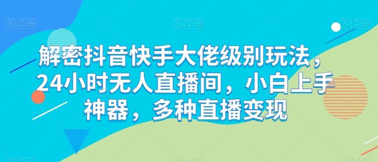解密抖音快手大佬级别玩法，24小时无人直播间，小白上手神器，多种直播变现【揭秘】-创薯资源