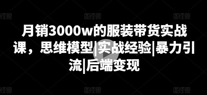 月销3000w的服装带货实战课，思维模型|实战经验|暴力引流|后端变现-创薯资源