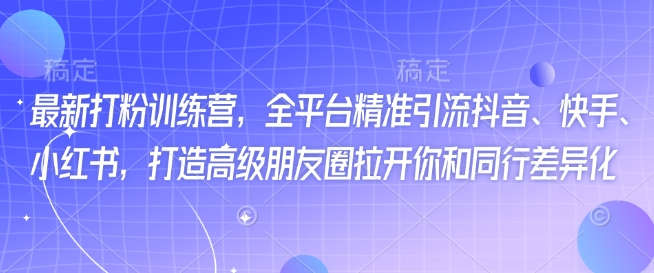 最新打粉训练营，全平台精准引流抖音、快手、小红书，打造高级朋友圈拉开你和同行差异化-创薯资源