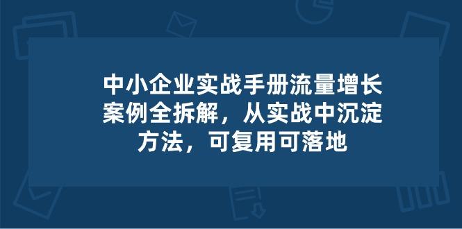 中小 企业 实操手册-流量增长案例拆解，从实操中沉淀方法，可复用可落地-创薯资源