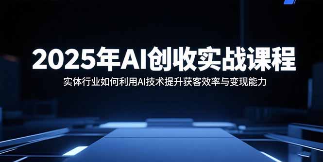 2025年AI创收实战课程：实体行业如何利用AI技术提升获客效率与变现能力-创薯资源