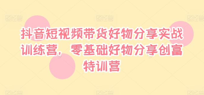 抖音短视频带货好物分享实战训练营，零基础好物分享创富特训营-创薯资源