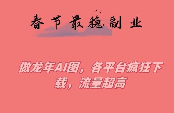 春节期间最稳副业，做龙年AI图，各平台疯狂下载，流量超高【揭秘】-创薯资源