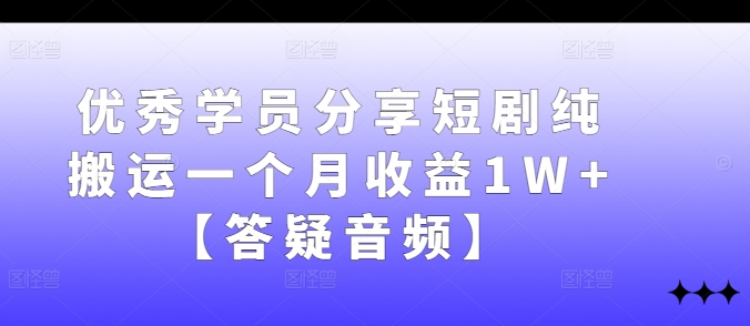 优秀学员分享短剧纯搬运一个月收益1W+【答疑音频】-创薯资源