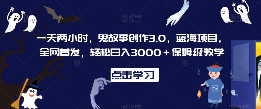 一天两小时，鬼故事创作3.0，蓝海项目，全网首发，轻松日入3000＋保姆级教学【揭秘】-创薯资源