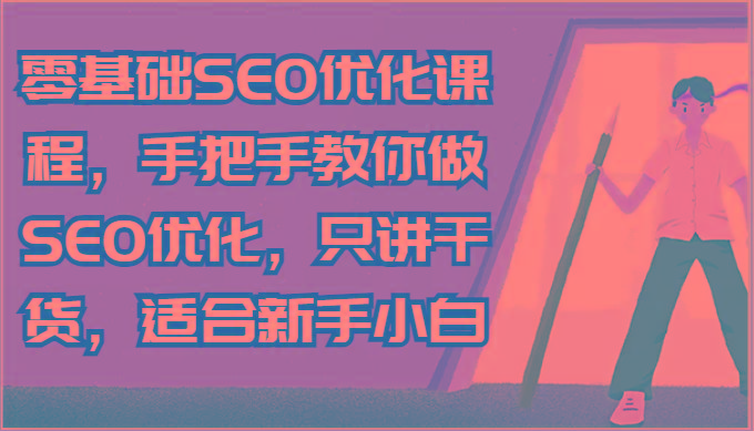 零基础SEO优化课程，手把手教你做SEO优化，只讲干货，适合新手小白-创薯资源