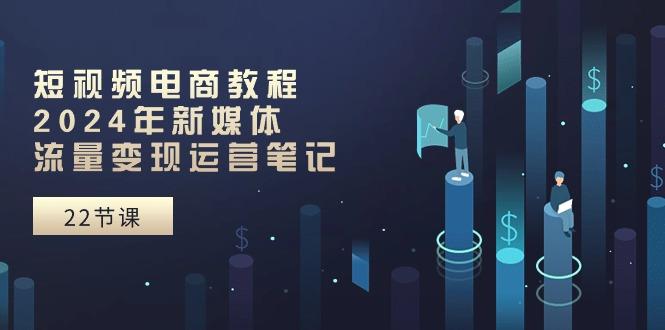 短视频电商教程：2024年新媒体流量变现运营笔记(25节课-创薯资源