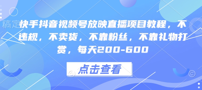 快手抖音视频号放映直播项目教程，不违规，不卖货，不靠粉丝，不靠礼物打赏，每天200-600-创薯资源
