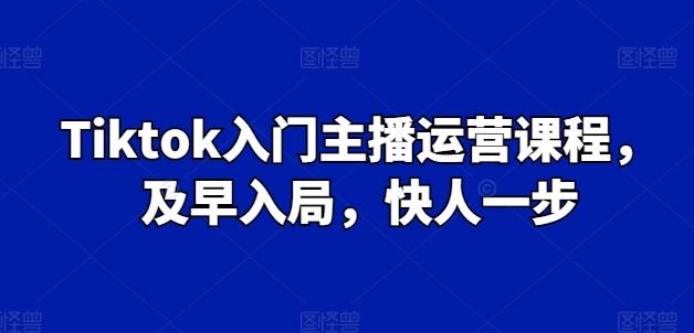 Tiktok入门主播运营课程，及早入局，快人一步-创薯资源