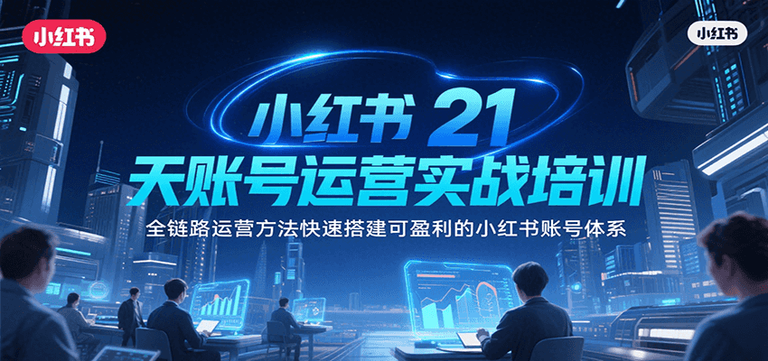 小红书21天账号运营实战培训，全链路运营方法快速搭建可盈利的小红书账号体系-创薯资源