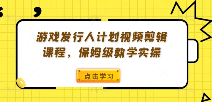 游戏发行人计划视频剪辑课程，保姆级教学实操-创薯资源