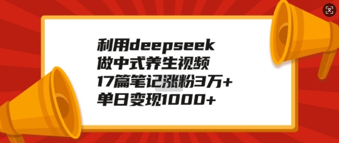 利用deepseek做中式养生视频，17篇笔记涨粉3万+，单日变现1k-创薯资源