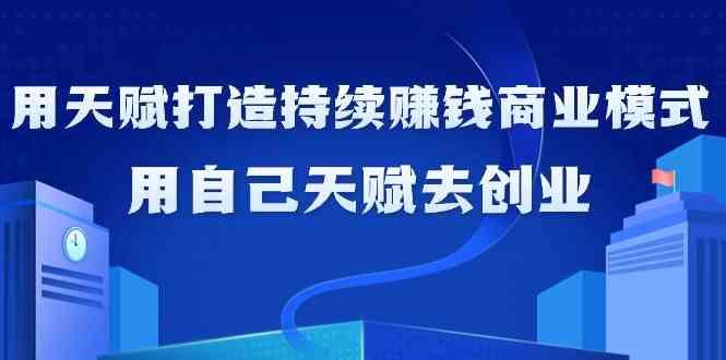 如何利用天赋打造持续赚钱商业模式，用自己天赋去创业(21节课)-创薯资源