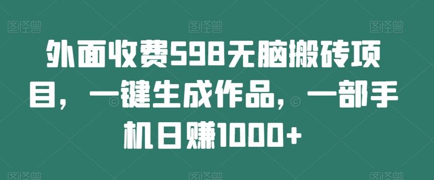 外面收费598无脑搬砖项目，一键生成作品，一部手机日赚1000+-创薯资源