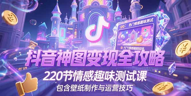 抖音神图变现全攻略，220节情感趣味测试课，包含壁纸制作与运营技巧-创薯资源