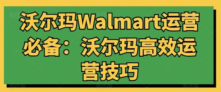 沃尔玛Walmart运营必备：沃尔玛高效运营技巧-创薯资源