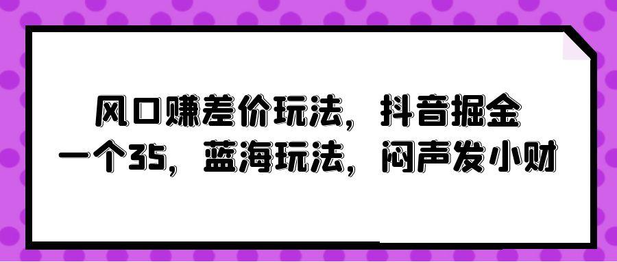 (10022期)风口赚差价玩法，抖音掘金，一个35，蓝海玩法，闷声发小财-创薯资源